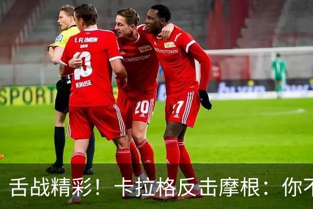 舌战精彩！卡拉格反击摩根：你不过是为再度采访而奉承C罗