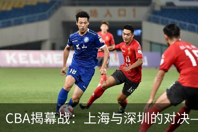 CBA揭幕战：上海与深圳的对决—五大关键看点解读